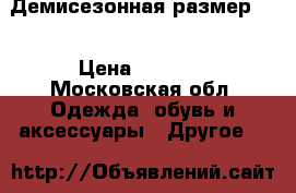 Демисезонная размер 50 › Цена ­ 1 700 - Московская обл. Одежда, обувь и аксессуары » Другое   